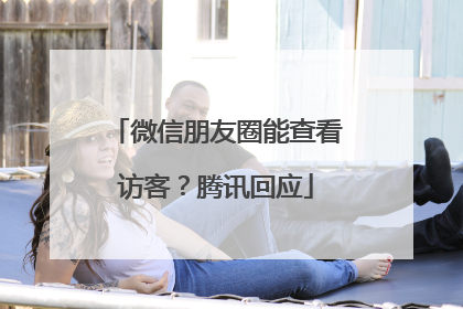 微信朋友圈能查看访客？腾讯回应
