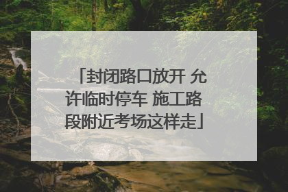 封闭路口放开 允许临时停车 施工路段附近考场这样走