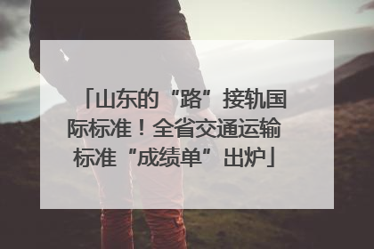 山东的“路”接轨国际标准！全省交通运输标准“成绩单”出炉