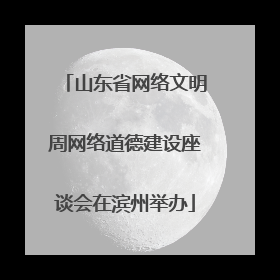 山东省网络文明周网络道德建设座谈会在滨州举办