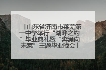 山东省济南市莱芜第一中学举行“湖畔之约”毕业典礼暨“奔涌向未莱”主题毕业晚会