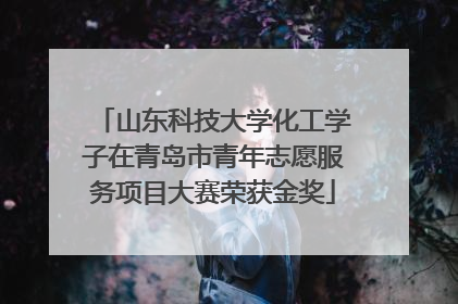山东科技大学化工学子在青岛市青年志愿服务项目大赛荣获金奖