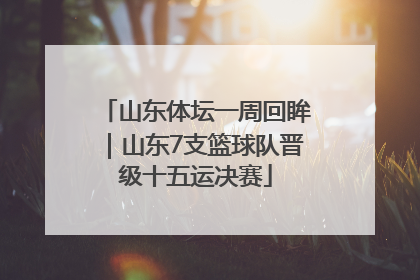 山东体坛一周回眸｜山东7支篮球队晋级十五运决赛