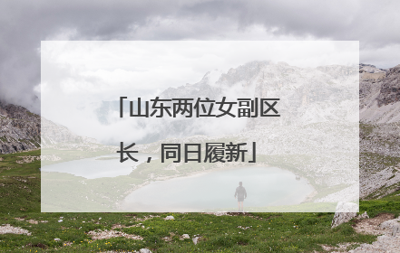 山东两位女副区长，同日履新
