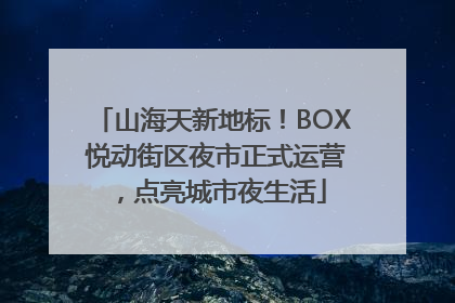 山海天新地标！BOX 悦动街区夜市正式运营，点亮城市夜生活