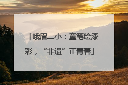 峨眉二小：童笔绘漆彩，“非遗”正青春