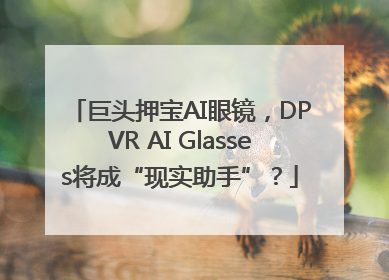 巨头押宝AI眼镜，DPVR AI Glasses将成“现实助手”？