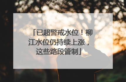 已超警戒水位！柳江水位仍持续上涨，这些路段管制