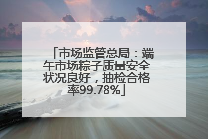 市场监管总局：端午市场粽子质量安全状况良好，抽检合格率99.78%
