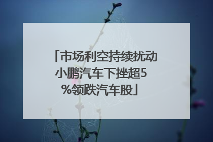 市场利空持续扰动 小鹏汽车下挫超5%领跌汽车股