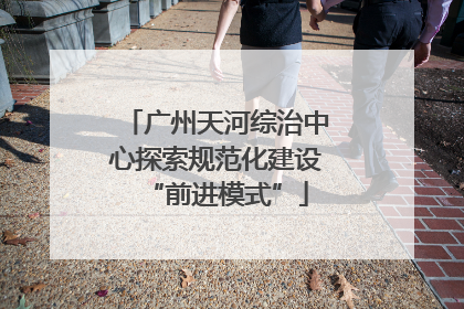 广州天河综治中心探索规范化建设“前进模式”
