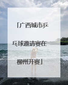 广西城市乒乓球邀请赛在柳州开赛