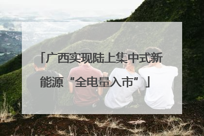 广西实现陆上集中式新能源“全电量入市”