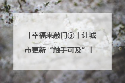 幸福来敲门③丨让城市更新“触手可及”