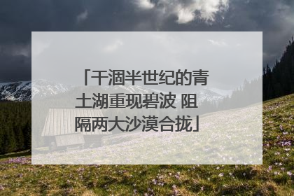 干涸半世纪的青土湖重现碧波 阻隔两大沙漠合拢