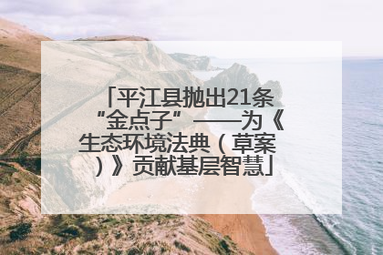 平江县抛出21条“金点子”——为《生态环境法典（草案）》贡献基层智慧