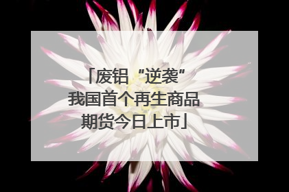 废铝“逆袭” 我国首个再生商品期货今日上市