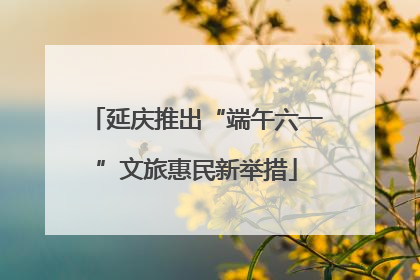 延庆推出“端午六一”文旅惠民新举措