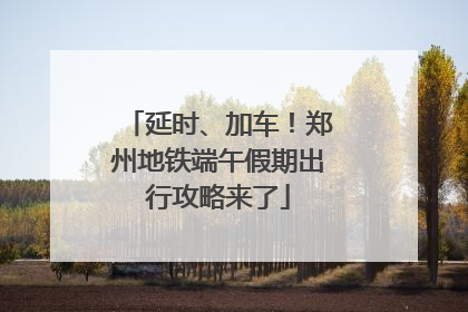 延时、加车！郑州地铁端午假期出行攻略来了