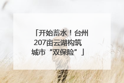 开始蓄水！台州207亩云湖构筑城市“双保险”