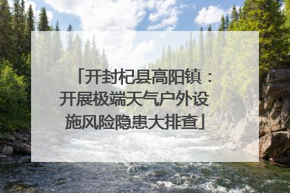 开封杞县高阳镇：开展极端天气户外设施风险隐患大排查