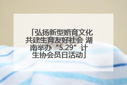 弘扬新型婚育文化 共建生育友好社会 湖南举办“5.29”计生协会员日活动