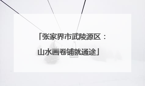 张家界市武陵源区：山水画卷铺就通途