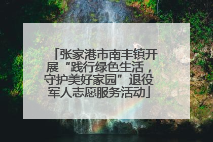 张家港市南丰镇开展“践行绿色生活，守护美好家园”退役军人志愿服务活动