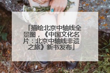 描绘北京中轴线全景图，《中国文化名片：北京中轴线非遗之旅》新书发布