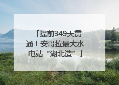 提前349天贯通！安哥拉最大水电站“湖北造”