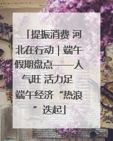 提振消费 河北在行动｜端午假期盘点——人气旺 活力足 端午经济“热浪”迭起