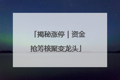 揭秘涨停｜资金抢筹核聚变龙头