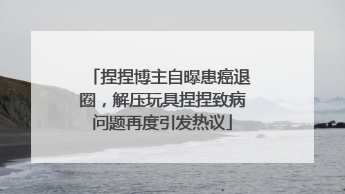捏捏博主自曝患癌退圈，解压玩具捏捏致病问题再度引发热议