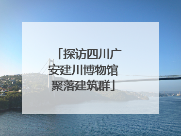 探访四川广安建川博物馆聚落建筑群