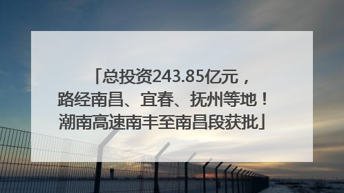总投资243.85亿元，路经南昌、宜春、抚州等地！潮南高速南丰至南昌段获批
