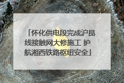 怀化供电段完成沪昆线接触网大修施工 护航湘西铁路枢纽安全