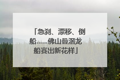 急刹、漂移、倒船……佛山叠滘龙船赛出新花样