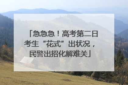 急急急！高考第二日考生“花式”出状况，民警出招化解难关