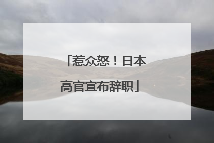 惹众怒！日本高官宣布辞职