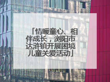 情暖童心、相伴成长，浏阳市达浒镇开展困境儿童关爱活动