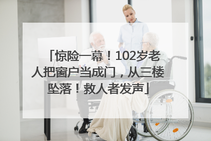 惊险一幕！102岁老人把窗户当成门，从三楼坠落！救人者发声