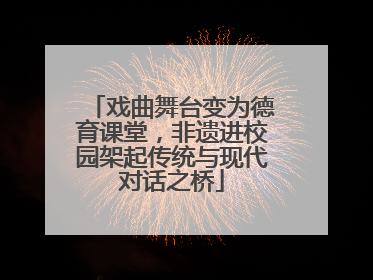 戏曲舞台变为德育课堂，非遗进校园架起传统与现代对话之桥
