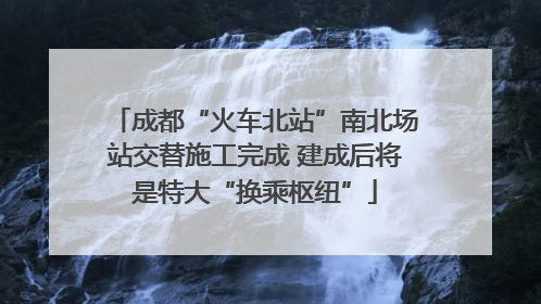 成都“火车北站”南北场站交替施工完成 建成后将是特大“换乘枢纽”