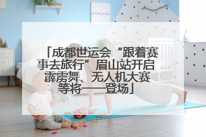成都世运会“跟着赛事去旅行”眉山站开启 霹雳舞、无人机大赛等将一一登场
