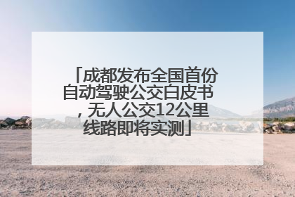 成都发布全国首份自动驾驶公交白皮书，无人公交12公里线路即将实测