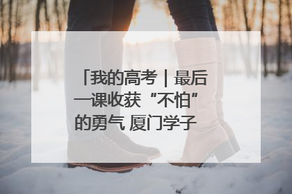 我的高考｜最后一课收获“不怕”的勇气 厦门学子万里同风赴新程
