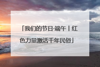 我们的节日·端午丨红色力量激活千年民俗
