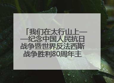 我们在太行山上——纪念中国人民抗日战争暨世界反法西斯战争胜利80周年主题征文活动
