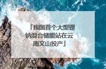 我国首个大型锂钠混合储能站在云南文山投产