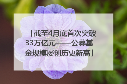 截至4月底首次突破33万亿元——公募基金规模屡创历史新高